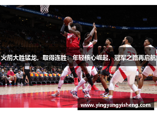 火箭大胜猛龙，取得连胜：年轻核心崛起，冠军之路再启航