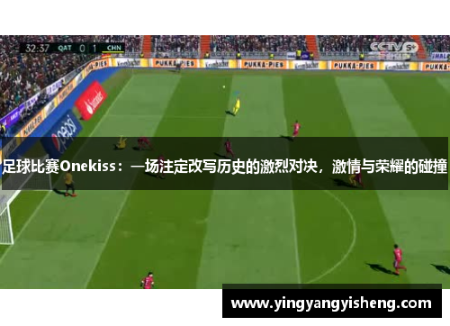 足球比赛Onekiss：一场注定改写历史的激烈对决，激情与荣耀的碰撞