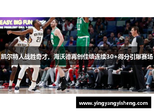 凯尔特人战胜奇才，海沃德再创佳绩连续30+得分引爆赛场